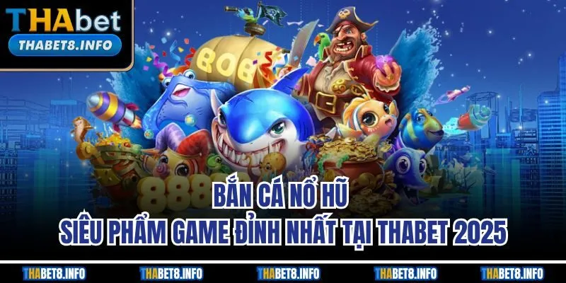 Bắn Cá Nổ Hũ - Siêu Phẩm Game Đỉnh Nhất Tại THABET 2025